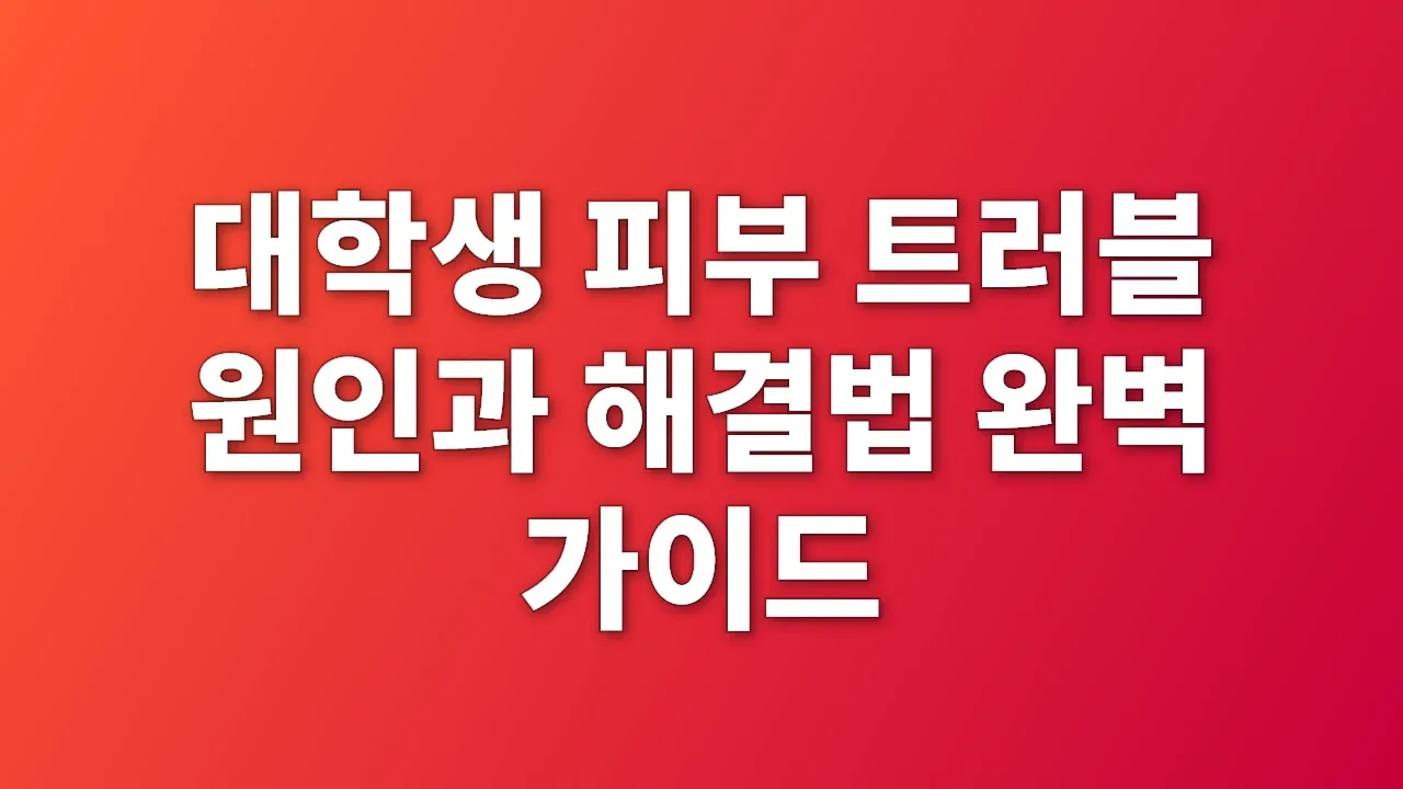 대학생 피부 트러블 원인과 해결법 완벽 가이드